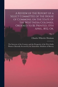 A Review of the Report of a Select Committee of the House of Commons, on the State of the West India Colonies, Ordered to Be Printed, 13th April, ... India Planters Mutually Secured By...; no. 1