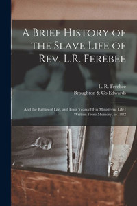 A Brief History of the Slave Life of Rev. L.R. Ferebee: and the Battles of Life, and Four Years of His Ministerial Life: Written From Memory, to 1882 A Brief History of the Slave Life of Rev. L.R. Ferebee: and the Battles of Life, and Four Years of His Ministerial Life: Written From Memory, to 1882
