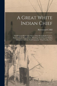 A Great White Indian Chief; Thrilling and Romantic Story of the Remarkable Career, Extraordinary Experiences, Hunting, Scouting and Indian Adventures of Col. Fred Cummins Chief La-Ko-Ta, A Great White Indian Chief; Thrilling and Romantic Story of the Remarkable Career, Extraordinary Experiences, Hunting, Scouting and Indian Adventures of Col. Fred Cummins Chief La-Ko-Ta,