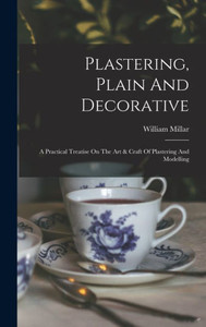 Plastering, Plain And Decorative: A Practical Treatise On The Art & Craft Of Plastering And Modelling Plastering, Plain And Decorative: A Practical Treatise On The Art & Craft Of Plastering And Modelling