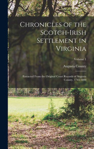 Chronicles of the Scotch-Irish Settlement in Virginia: Extracted From the Original Court Records of Augusta County, 1745-1800; Volume 1 Chronicles of the Scotch-Irish Settlement in Virginia: Extracted From the Original Court Records of Augusta County, 1745-1800; Volume 1
