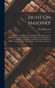 Light On Masonry: A Collection of All the Most Important Documents On the Subject of Speculative Free Masonry: Embracing the Reports of the Western ... With All the Degrees of the Order Conferred