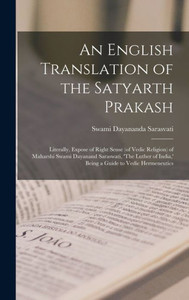 An English Translation of the Satyarth Prakash; Literally, Expose of Right Sense (of Vedic Religion) of Maharshi Swami Dayanand Saraswati, 'The Luther of India, ' Being a Guide to Vedic Hermeneutics An English Translation of the Satyarth Prakash; Literally, Expose of Right Sense (of Vedic Religion) of Maharshi Swami Dayanand Saraswati, 'The Luther of India, ' Being a Guide to Vedic Hermeneutics