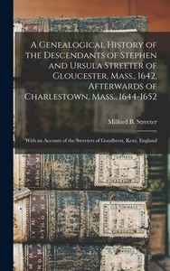 A Genealogical History of the Descendants of Stephen and Ursula Streeter of Gloucester, Mass., 1642, Afterwards of Charlestown, Mass., 1644-1652: With ... of the Streeters of Goudherst, Kent, England A Genealogical History of the Descendants of Stephen and Ursula Streeter of Gloucester, Mass., 1642, Afterwards of Charlestown, Mass., 1644-1652: With ... of the Streeters of Goudherst, Kent, England