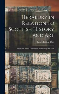 Heraldry in Relation to Scottish History and art; Being the Rhind Lectures on Archaeology for 1898