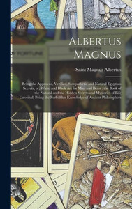 Albertus Magnus: Being the Approved, Verified, Sympathetic and Natural Egyptian Secrets, or, White and Black Art for Man and Beast: the Book of the ... Unveiled, Being the Forbidden Knowledge Of... Albertus Magnus: Being the Approved, Verified, Sympathetic and Natural Egyptian Secrets, or, White and Black Art for Man and Beast: the Book of the ... Unveiled, Being the Forbidden Knowledge Of...