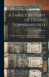 A Family Record of Henry Townsend (1st): Who Emigrated From County Norfolk, England, About the Year 1630: and of Some of His Descendants A Family Record of Henry Townsend (1st): Who Emigrated From County Norfolk, England, About the Year 1630: and of Some of His Descendants