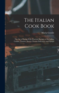 The Italian Cook Book: The Art of Eating Well, Practical Recipes of the Italian Cuisine, Pastries, Sweets, Frozen Delicacies, and Syrups The Italian Cook Book: The Art of Eating Well, Practical Recipes of the Italian Cuisine, Pastries, Sweets, Frozen Delicacies, and Syrups