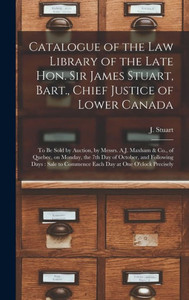 Catalogue of the Law Library of the Late Hon. Sir James Stuart, Bart., Chief Justice of Lower Canada [microform]: to Be Sold by Auction, by Messrs. ... and Following Days: Sale to Commence...
