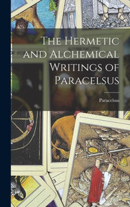 The Hermetic and Alchemical Writings of Paracelsus The Hermetic and Alchemical Writings of Paracelsus