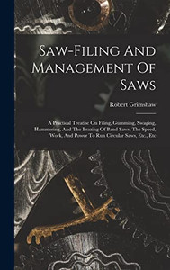 Saw-filing And Management Of Saws: A Practical Treatise On Filing, Gumming, Swaging, Hammering, And The Brazing Of Band Saws, The Speed, Work, And Power To Run Circular Saws, Etc., Etc