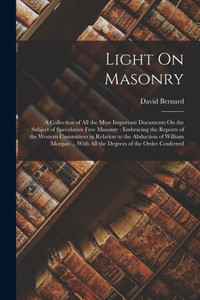 Light On Masonry: A Collection of All the Most Important Documents On the Subject of Speculative Free Masonry: Embracing the Reports of the Western ... With All the Degrees of the Order Conferred