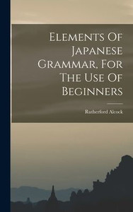 Elements Of Japanese Grammar, For The Use Of Beginners Elements Of Japanese Grammar, For The Use Of Beginners
