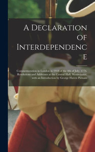 A Declaration of Interdependence: Commemoration in London in 1918 of the 4th of July, 1776. Resolutions and Addresses at the Central Hall, Westminster, With an Introduction by George Haven Putnam A Declaration of Interdependence: Commemoration in London in 1918 of the 4th of July, 1776. Resolutions and Addresses at the Central Hall, Westminster, With an Introduction by George Haven Putnam