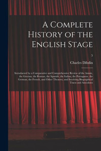 A Complete History of the English Stage: Introducted by a Comparative and Comprehensive Review of the Asiatic, the Grecian, the Roman, the Spanish, ... Theatres, and Involving Biographical...; 5 A Complete History of the English Stage: Introducted by a Comparative and Comprehensive Review of the Asiatic, the Grecian, the Roman, the Spanish, ... Theatres, and Involving Biographical...; 5