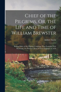 Chief of the Pilgrims, Or, the Life and Time of William Brewster: Ruling Elder of the Pilgrim Company That Founded New Plymouth, the Parent Colony of New England, in 1620