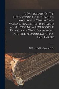 A Dictionary Of The Derivations Of The English Language In Which Each Word Is Traced To Its Primary Root. Forming A Text Book Of Etymology. With Definitions, And The Pronunciation Of Each Word A Dictionary Of The Derivations Of The English Language In Which Each Word Is Traced To Its Primary Root. Forming A Text Book Of Etymology. With Definitions, And The Pronunciation Of Each Word