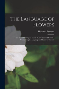 The Language of Flowers: The Floral Offering; a Token of Affection and Esteem; Comprising the Language and Poetry of Flowers The Language of Flowers: The Floral Offering; a Token of Affection and Esteem; Comprising the Language and Poetry of Flowers
