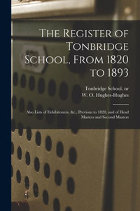 The Register of Tonbridge School, From 1820 to 1893: Also Lists of Exhibitoners, &c., Previous to 1820, and of Head Masters and Second Masters The Register of Tonbridge School, From 1820 to 1893: Also Lists of Exhibitoners, &c., Previous to 1820, and of Head Masters and Second Masters