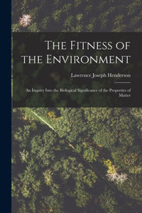 The Fitness of the Environment: An Inquiry Into the Biological Significance of the Properties of Matter The Fitness of the Environment: An Inquiry Into the Biological Significance of the Properties of Matter