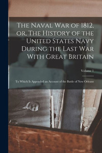 The Naval war of 1812, or, The History of the United States Navy During the Last war With Great Britain: To Which is Appended an Account of the Battle of New Orleans; Volume 1