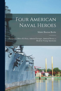 Four American Naval Heroes: Paul Jones, Oliver H. Perry, Admiral Farragut, Admiral Dewey; a Book for Young Americans Four American Naval Heroes: Paul Jones, Oliver H. Perry, Admiral Farragut, Admiral Dewey; a Book for Young Americans