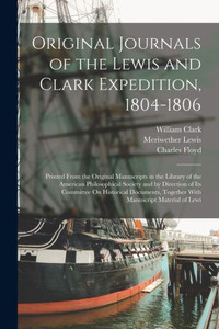 Original Journals of the Lewis and Clark Expedition, 1804-1806: Printed From the Original Manuscripts in the Library of the American Philosophical ... Together With Manuscript Material of Lewi Original Journals of the Lewis and Clark Expedition, 1804-1806: Printed From the Original Manuscripts in the Library of the American Philosophical ... Together With Manuscript Material of Lewi