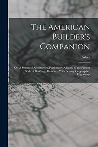 The American Builder's Companion: Or, A System of Architecture, Particularly Adapted to the Present Style of Building; Illustrated With Seventy Copperplate Engravings The American Builder's Companion: Or, A System of Architecture, Particularly Adapted to the Present Style of Building; Illustrated With Seventy Copperplate Engravings