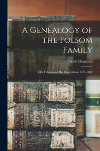 A Genealogy of the Folsom Family: John Folsom and His Descendants 1615-1882