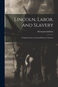 Lincoln, Labor, and Slavery: a Chapter From the Social History of America