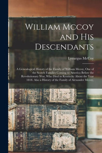 William Mccoy and His Descendants: A Genealogical History of the Family of William Mccoy, One of the Scotch Families Coming to America Before the ... a History of the Family of Alexander Mccoy, William Mccoy and His Descendants: A Genealogical History of the Family of William Mccoy, One of the Scotch Families Coming to America Before the ... a History of the Family of Alexander Mccoy,