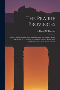 The Prairie Provinces; a Short History of Manitoba, Saskatchewan, and Alberta, Being a Revision of A History of Manitoba and the North-West Territories. For Use in Public Schools The Prairie Provinces; a Short History of Manitoba, Saskatchewan, and Alberta, Being a Revision of A History of Manitoba and the North-West Territories. For Use in Public Schools