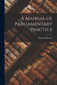A Manual of Parliamentary Practice A Manual of Parliamentary Practice
