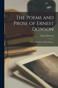 The Poems and Prose of Ernest Dowson: With a memoir by Arthur Symons