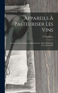 Appareils ? Pasteuriser Les Vins: Concours Spocial Instituo ? Bordeaux Par Arr?to Ministoriel Du 13 Juin 1896 Appareils ? Pasteuriser Les Vins: Concours Spocial Instituo ? Bordeaux Par Arr?to Ministoriel Du 13 Juin 1896
