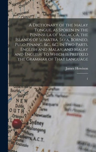 A Dictionary of the Malay Tongue, as Spoken in the Peninsula of Malacca, the Islands of Sumatra, Java, Borneo, Pulo Pinang, &c., &c. In two Parts, ... is Prefixed the Grammar of That Language: 1