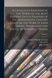 A Catalogue Raisonno of the Works of the Most Eminent Dutch Painters of the Seventeenth Century Based on the Work of John Smith. Translated and Edited by Edward G. Hawke; Volume 1 A Catalogue Raisonno of the Works of the Most Eminent Dutch Painters of the Seventeenth Century Based on the Work of John Smith. Translated and Edited by Edward G. Hawke; Volume 1