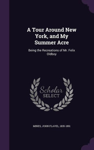 A Tour Around New York, and My Summer Acre: Being the Recreations of Mr. Felix Oldboy A Tour Around New York, and My Summer Acre: Being the Recreations of Mr. Felix Oldboy
