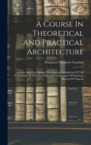 A Course In Theoretical And Practical Architecture: A New And Easy Method For Making Calculations Of The Proportions Of The Five Orders Of Architecture Of Giacomo Barozzi Of Vignola A Course In Theoretical And Practical Architecture: A New And Easy Method For Making Calculations Of The Proportions Of The Five Orders Of Architecture Of Giacomo Barozzi Of Vignola