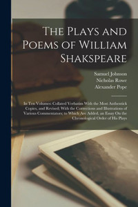 The Plays and Poems of William Shakspeare: In Ten Volumes: Collated Verbatim With the Most Authentick Copies, and Revised; With the Corrections and ... Essay On the Chronological Order of His Plays The Plays and Poems of William Shakspeare: In Ten Volumes: Collated Verbatim With the Most Authentick Copies, and Revised; With the Corrections and ... Essay On the Chronological Order of His Plays