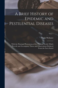 A Brief History of Epidemic and Pestilential Diseases; With the Principal Phenomena of the Physical World, Which Precede and Accompany Them, and Observations Deduced From the Facts Stated; Vol. 1 A Brief History of Epidemic and Pestilential Diseases; With the Principal Phenomena of the Physical World, Which Precede and Accompany Them, and Observations Deduced From the Facts Stated; Vol. 1