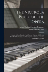 The Victrola Book of the Opera: Stories of One Hundred and Twenty Operas With Seven-hundred Illustrations and Descriptions of Twelve-hundred Victor Opera Records The Victrola Book of the Opera: Stories of One Hundred and Twenty Operas With Seven-hundred Illustrations and Descriptions of Twelve-hundred Victor Opera Records