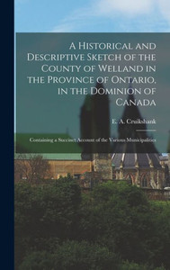 A Historical and Descriptive Sketch of the County of Welland in the Province of Ontario, in the Dominion of Canada: Containing a Succinct Account of the Various Municipalities A Historical and Descriptive Sketch of the County of Welland in the Province of Ontario, in the Dominion of Canada: Containing a Succinct Account of the Various Municipalities
