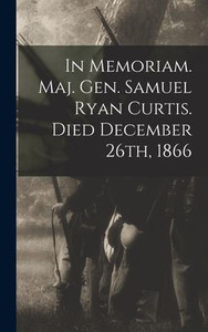 In Memoriam. Maj. Gen. Samuel Ryan Curtis. Died December 26th, 1866 In Memoriam. Maj. Gen. Samuel Ryan Curtis. Died December 26th, 1866