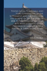 Young Japan. Yokohama and Yedo. A Narrative of the Settlement and the City From the Signing of the Treaties in 1858, to the Close of the Year 1879. ... Japan During a Period of Twenty-one Years; 2 Young Japan. Yokohama and Yedo. A Narrative of the Settlement and the City From the Signing of the Treaties in 1858, to the Close of the Year 1879. ... Japan During a Period of Twenty-one Years; 2