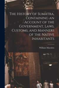 The History of Sumatra, Containing an Account of the Government, Laws, Customs, and Manners of the Native Inhabitants The History of Sumatra, Containing an Account of the Government, Laws, Customs, and Manners of the Native Inhabitants