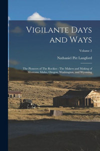 Vigilante Days and Ways: The Pioneers of The Rockies: The Makers and Making of Montana, Idaho, Oregon, Washington, and Wyoming; Volume 2 Vigilante Days and Ways: The Pioneers of The Rockies: The Makers and Making of Montana, Idaho, Oregon, Washington, and Wyoming; Volume 2