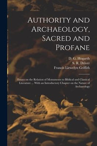Authority and Archaeology, Sacred and Profane; Essays on the Relation of Monuments to Biblical and Classical Literature ... With an Introductory Chapter on the Nature of Archaeology Authority and Archaeology, Sacred and Profane; Essays on the Relation of Monuments to Biblical and Classical Literature ... With an Introductory Chapter on the Nature of Archaeology