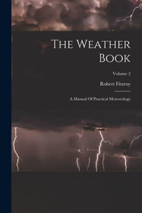 The Weather Book: A Manual Of Practical Meteorology; Volume 2 The Weather Book: A Manual Of Practical Meteorology; Volume 2