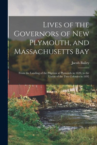 Lives of the Governors of New Plymouth, and Massachusetts Bay; From the Landing of the Pilgrims at Plymouth in 1620, to the Union of the Two Colonies in 1692 Lives of the Governors of New Plymouth, and Massachusetts Bay; From the Landing of the Pilgrims at Plymouth in 1620, to the Union of the Two Colonies in 1692